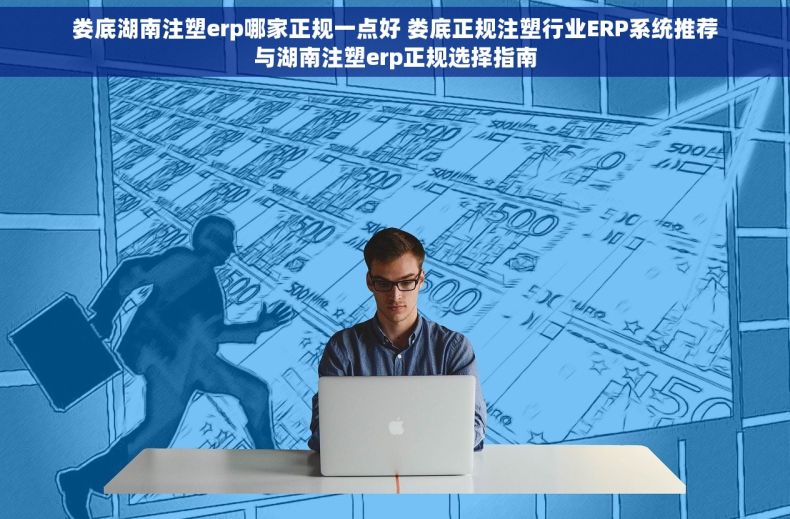 娄底湖南注塑erp哪家正规一点好 娄底正规注塑行业ERP系统推荐与湖南注塑erp正规选择指南