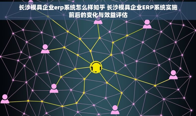 长沙模具企业erp系统怎么样知乎 长沙模具企业ERP系统实施前后的变化与效益评估