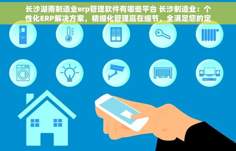 长沙湖南制造业erp管理软件有哪些平台 长沙制造业：个性化ERP解决方案，精细化管理赢在细节，全满足您的定制化需求