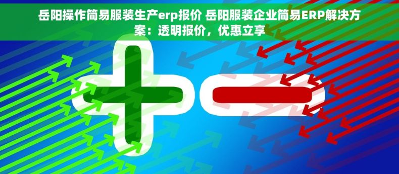 岳阳操作简易服装生产erp报价 岳阳服装企业简易ERP解决方案：透明报价，优惠立享