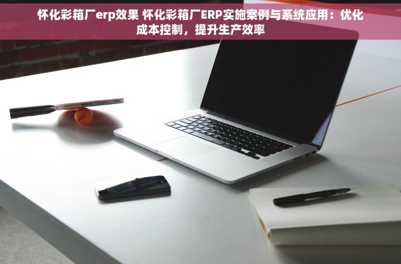 怀化彩箱厂erp效果 怀化彩箱厂ERP实施案例与系统应用：优化成本控制，提升生产效率