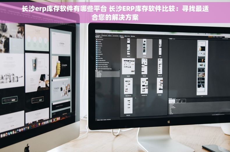 长沙erp库存软件有哪些平台 长沙ERP库存软件比较：寻找最适合您的解决方案
