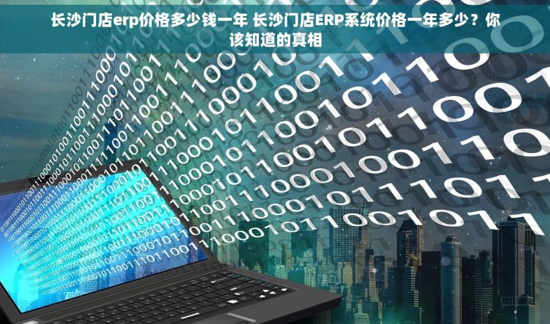 长沙门店erp价格多少钱一年 长沙门店ERP系统价格一年多少？你该知道的真相