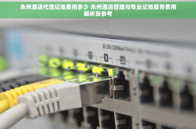 永州酒店代理记账费用多少 永州酒店管理与专业记账服务费用解析及参考