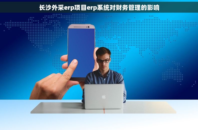 长沙外采erp项目erp系统对财务管理的影响