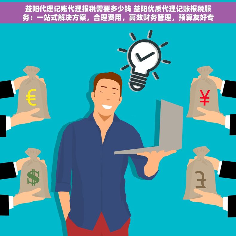 益阳代理记账代理报税需要多少钱 益阳优质代理记账报税服务：一站式解决方案，合理费用，高效财务管理，预算友好专业无忧