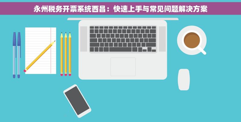 永州税务开票系统西昌：快速上手与常见问题解决方案