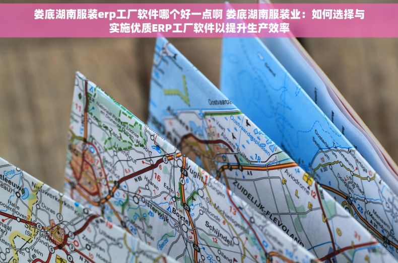 娄底湖南服装erp工厂软件哪个好一点啊 娄底湖南服装业：如何选择与实施优质ERP工厂软件以提升生产效率