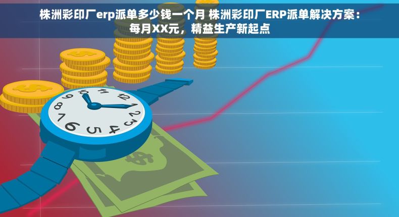 株洲彩印厂erp派单多少钱一个月 株洲彩印厂ERP派单解决方案：每月XX元，精益生产新起点