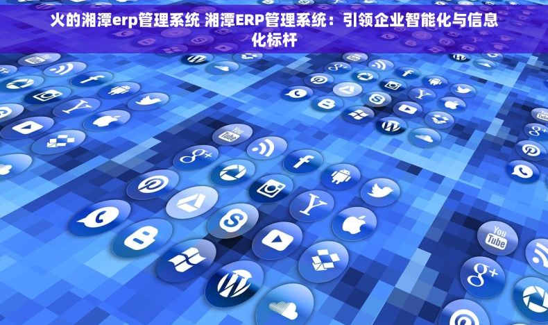火的湘潭erp管理系统 湘潭ERP管理系统：引领企业智能化与信息化标杆