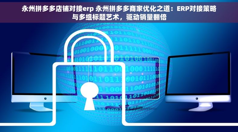 永州拼多多店铺对接erp 永州拼多多商家优化之道：ERP对接策略与多组标题艺术，驱动销量翻倍