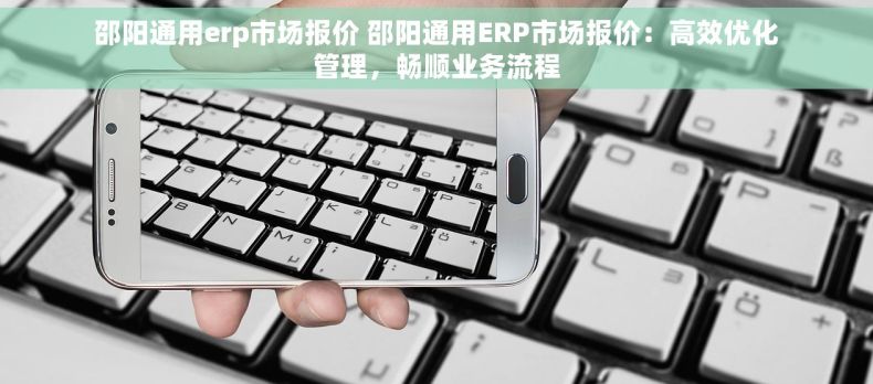邵阳通用erp市场报价 邵阳通用ERP市场报价：高效优化管理，畅顺业务流程