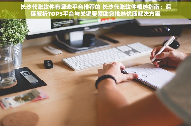 长沙代账软件有哪些平台推荐的 长沙代账软件精选指南：深度解析TOP3平台与关键要素助您挑选优质解决方案