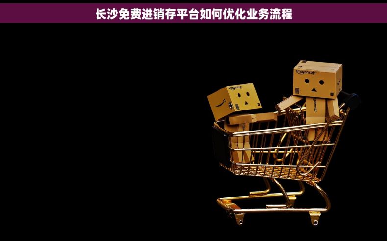 长沙免费进销存平台如何优化业务流程
