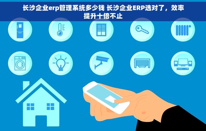 长沙企业erp管理系统多少钱 长沙企业ERP选对了，效率提升十倍不止