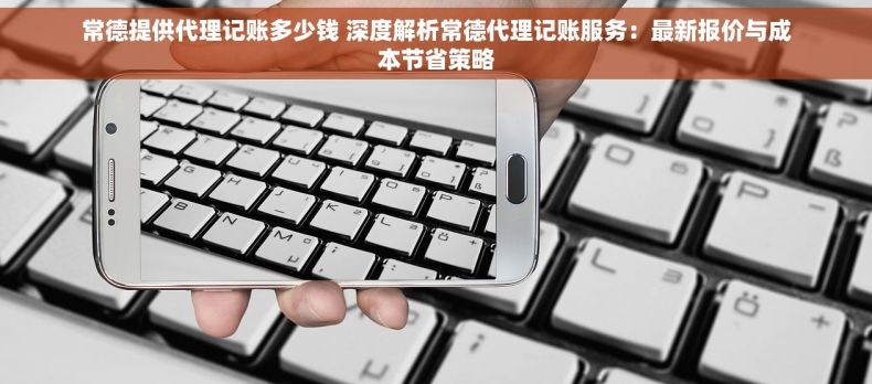 常德提供代理记账多少钱 深度解析常德代理记账服务：最新报价与成本节省策略