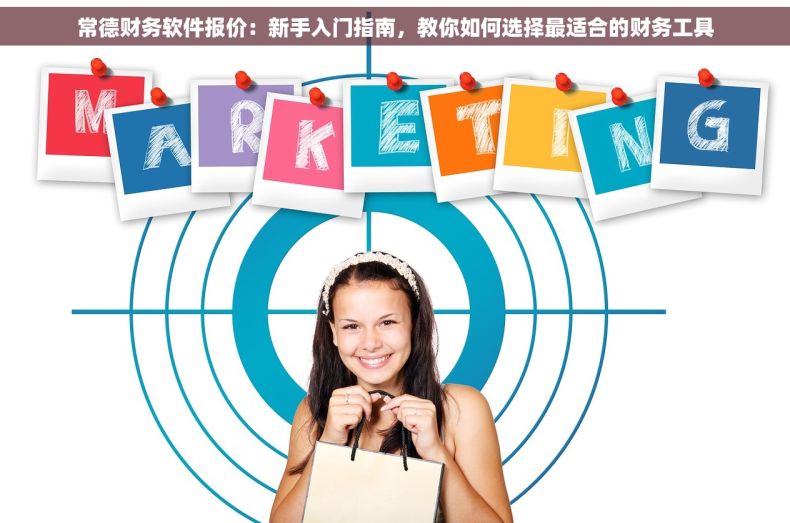 常德财务软件报价：新手入门指南，教你如何选择最适合的财务工具