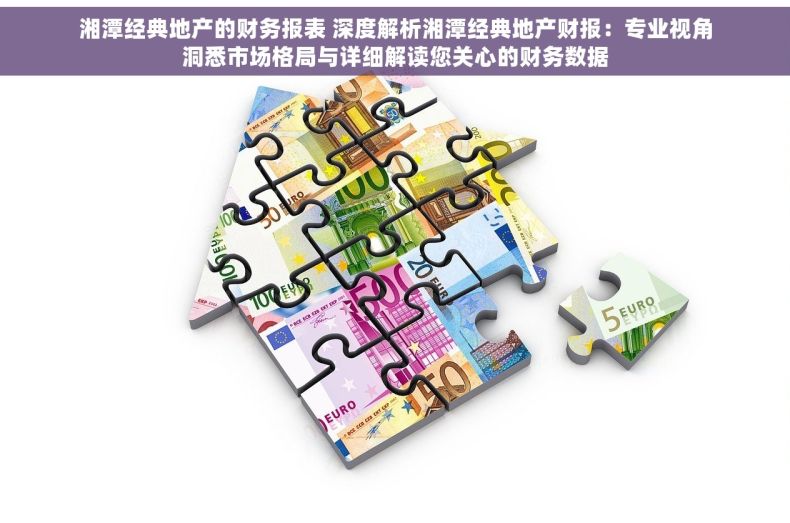 湘潭经典地产的财务报表 深度解析湘潭经典地产财报：专业视角洞悉市场格局与详细解读您关心的财务数据