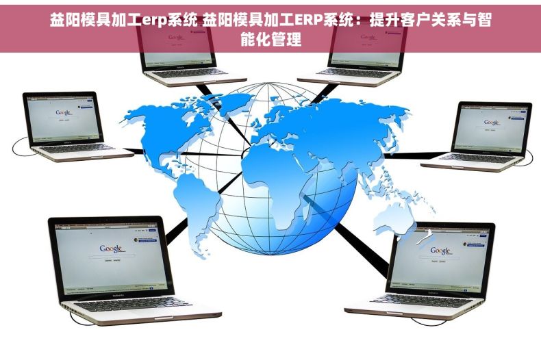 益阳模具加工erp系统 益阳模具加工ERP系统：提升客户关系与智能化管理
