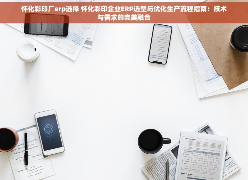 怀化彩印厂erp选择 怀化彩印企业ERP选型与优化生产流程指南：技术与需求的完美融合