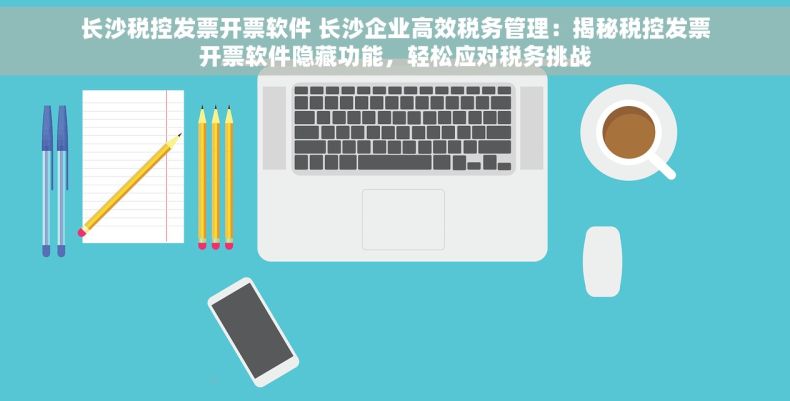 长沙税控发票开票软件 长沙企业高效税务管理：揭秘税控发票开票软件隐藏功能，轻松应对税务挑战