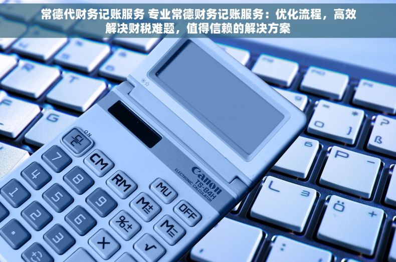 常德代财务记账服务 专业常德财务记账服务：优化流程，高效解决财税难题，值得信赖的解决方案
