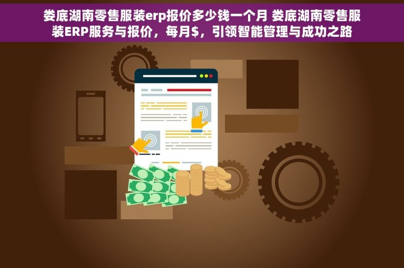娄底湖南零售服装erp报价多少钱一个月 娄底湖南零售服装ERP服务与报价，每月$，引领智能管理与成功之路