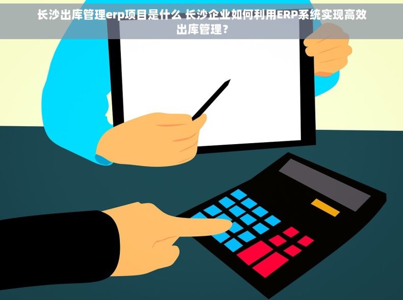 长沙出库管理erp项目是什么 长沙企业如何利用ERP系统实现高效出库管理？
