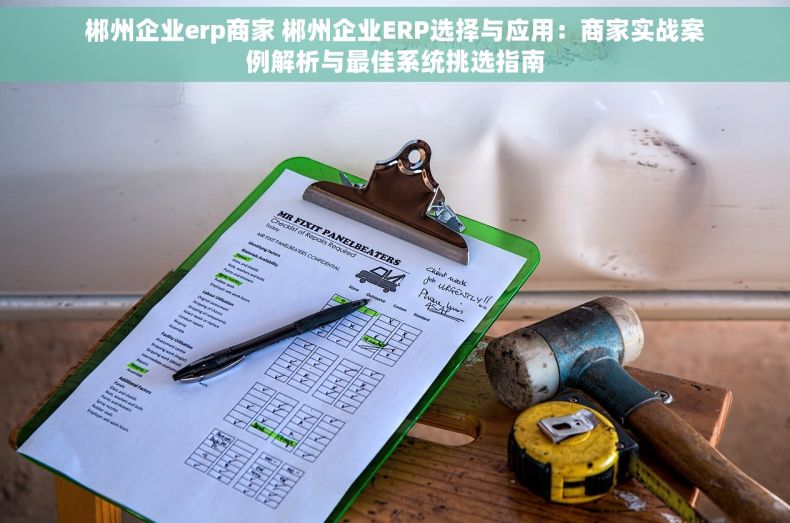郴州企业erp商家 郴州企业ERP选择与应用：商家实战案例解析与最佳系统挑选指南