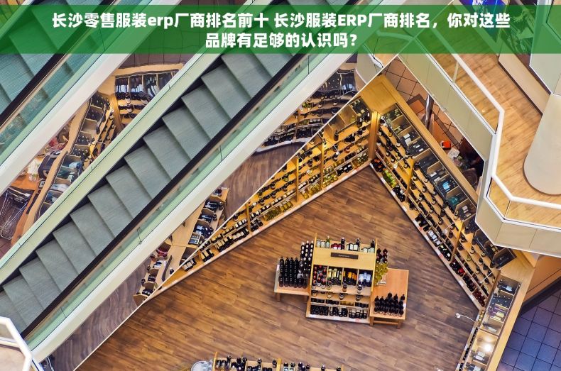 长沙零售服装erp厂商排名前十 长沙服装ERP厂商排名，你对这些品牌有足够的认识吗？