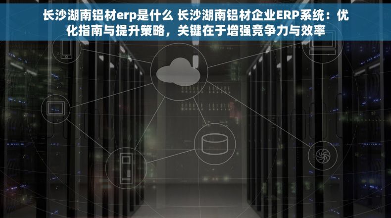长沙湖南铝材erp是什么 长沙湖南铝材企业ERP系统：优化指南与提升策略，关键在于增强竞争力与效率