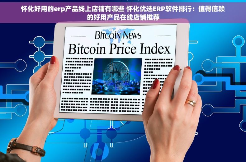 怀化好用的erp产品线上店铺有哪些 怀化优选ERP软件排行：值得信赖的好用产品在线店铺推荐