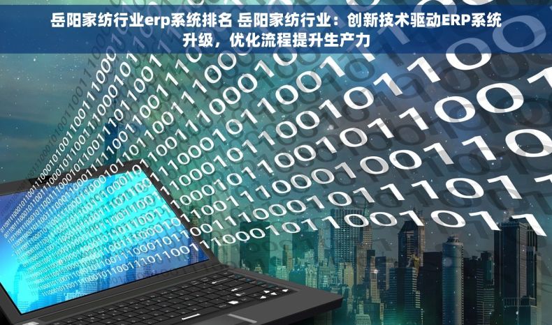 岳阳家纺行业erp系统排名 岳阳家纺行业：创新技术驱动ERP系统升级，优化流程提升生产力