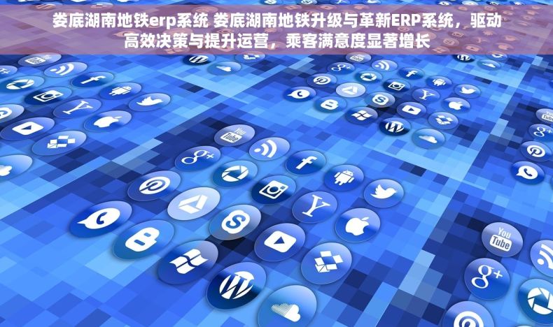 娄底湖南地铁erp系统 娄底湖南地铁升级与革新ERP系统，驱动高效决策与提升运营，乘客满意度显著增长