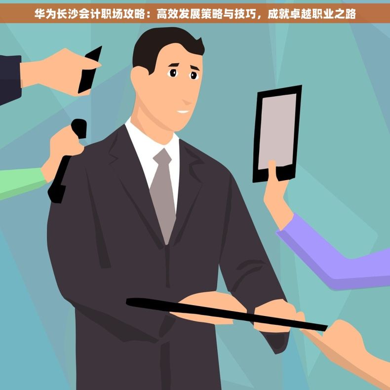 华为长沙会计职场攻略：高效发展策略与技巧，成就卓越职业之路