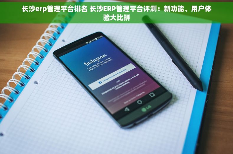 长沙erp管理平台排名 长沙ERP管理平台评测：新功能、用户体验大比拼