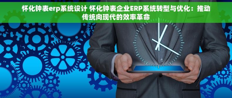 怀化钟表erp系统设计 怀化钟表企业ERP系统转型与优化：推动传统向现代的效率革命