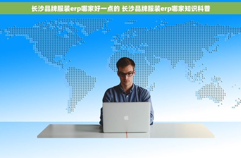 长沙品牌服装erp哪家好一点的 长沙品牌服装erp哪家知识科普