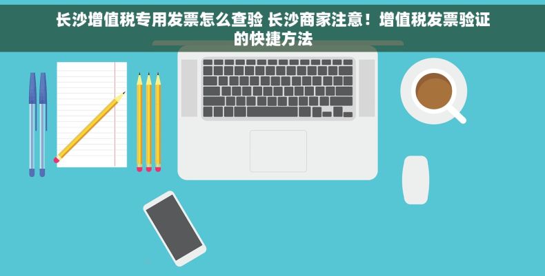 长沙增值税专用发票怎么查验 长沙商家注意！增值税发票验证的快捷方法