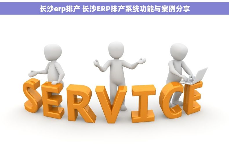 长沙erp排产 长沙ERP排产系统功能与案例分享