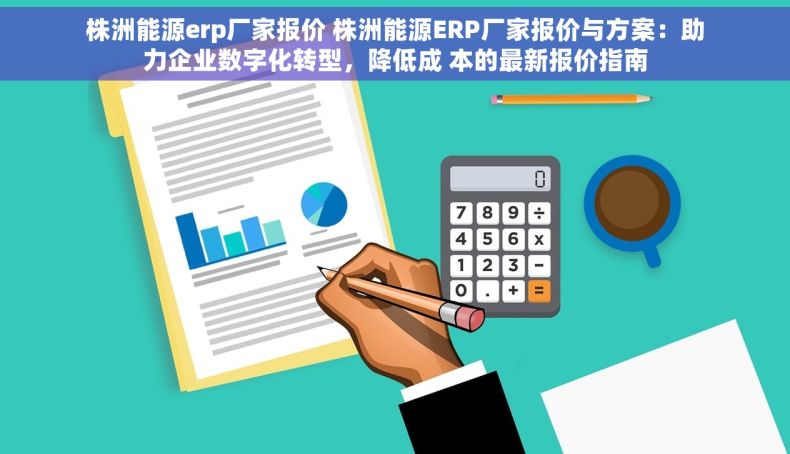 株洲能源erp厂家报价 株洲能源ERP厂家报价与方案：助力企业数字化转型，降低成 本的最新报价指南