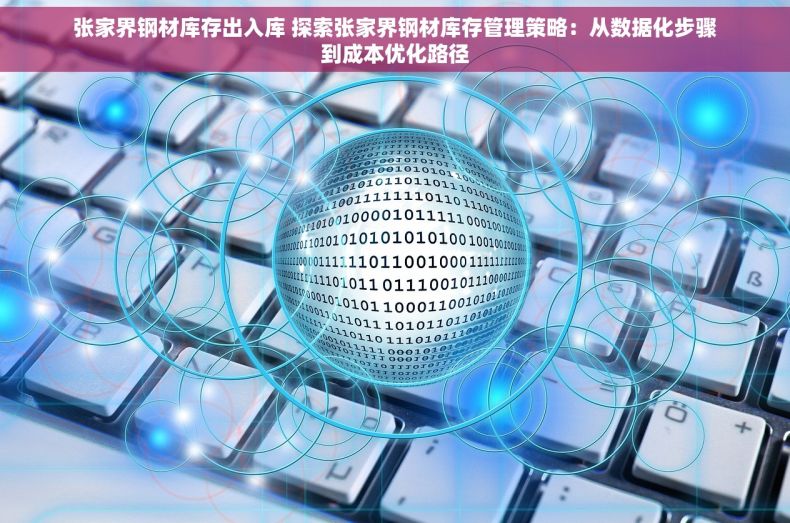 张家界钢材库存出入库 探索张家界钢材库存管理策略：从数据化步骤到成本优化路径