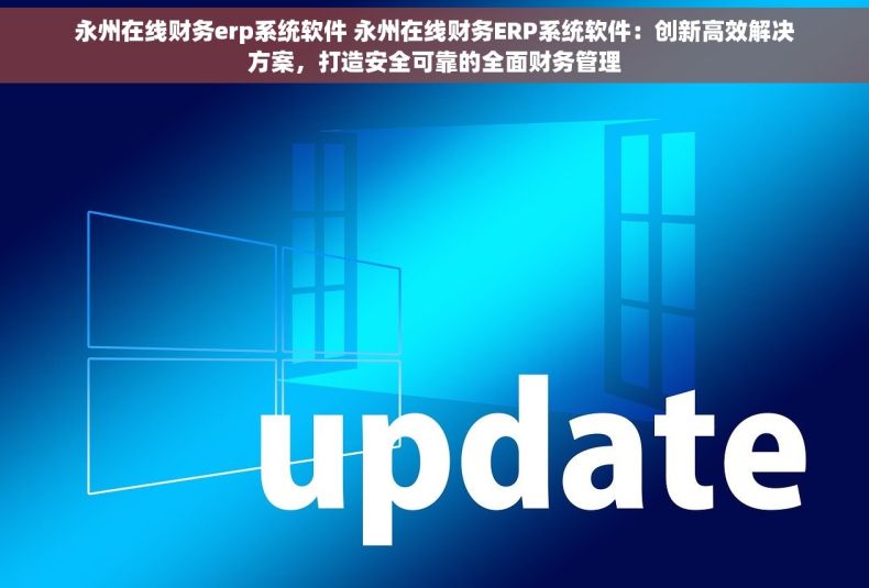 永州在线财务erp系统软件 永州在线财务ERP系统软件：创新高效解决方案，打造安全可靠的全面财务管理