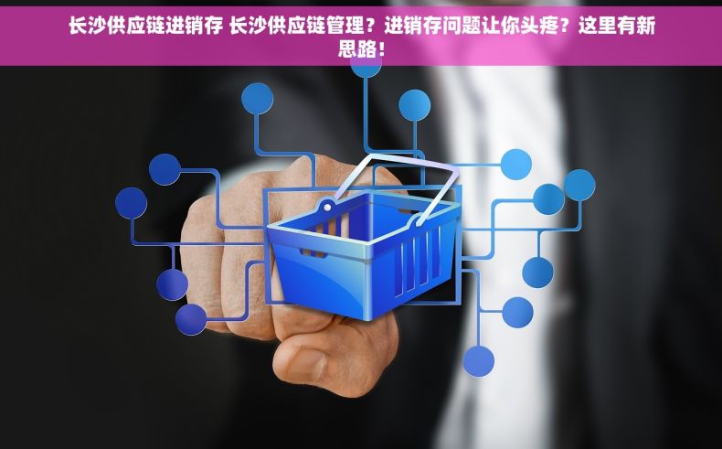 长沙供应链进销存 长沙供应链管理？进销存问题让你头疼？这里有新思路！