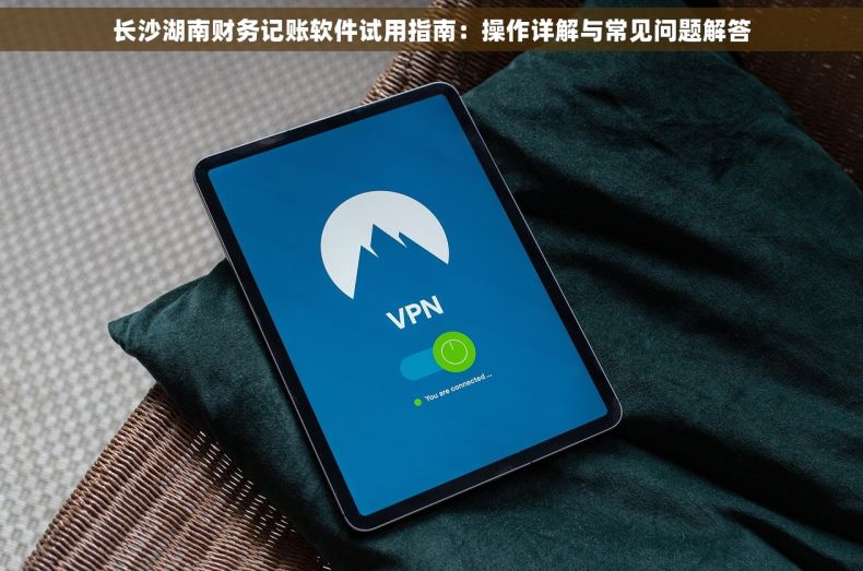 长沙湖南财务记账软件试用指南：操作详解与常见问题解答