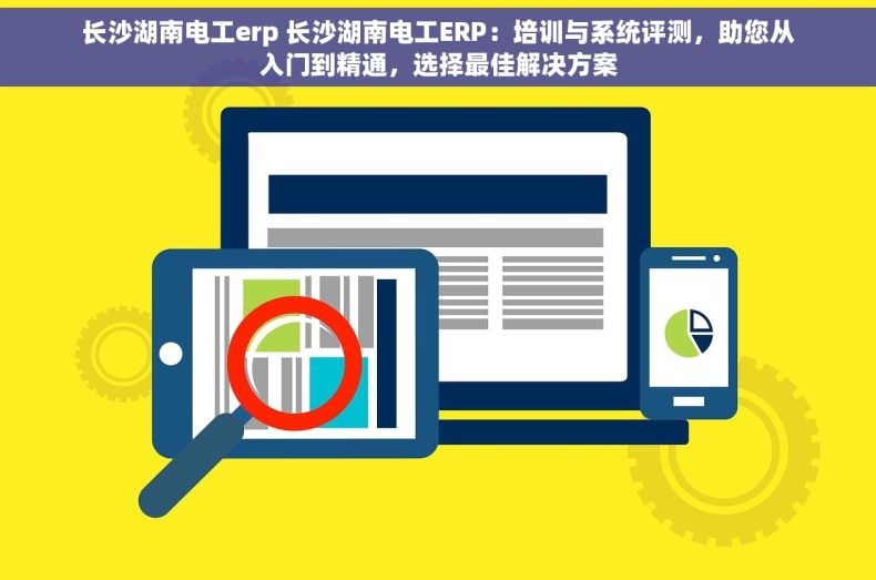 长沙湖南电工erp 长沙湖南电工ERP：培训与系统评测，助您从入门到精通，选择最佳解决方案