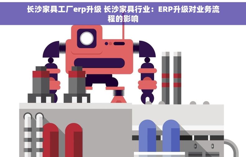 长沙家具工厂erp升级 长沙家具行业：ERP升级对业务流程的影响