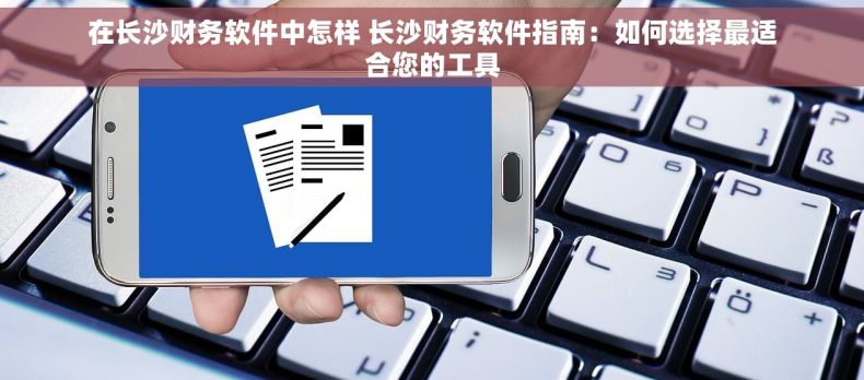 在长沙财务软件中怎样 长沙财务软件指南：如何选择最适合您的工具