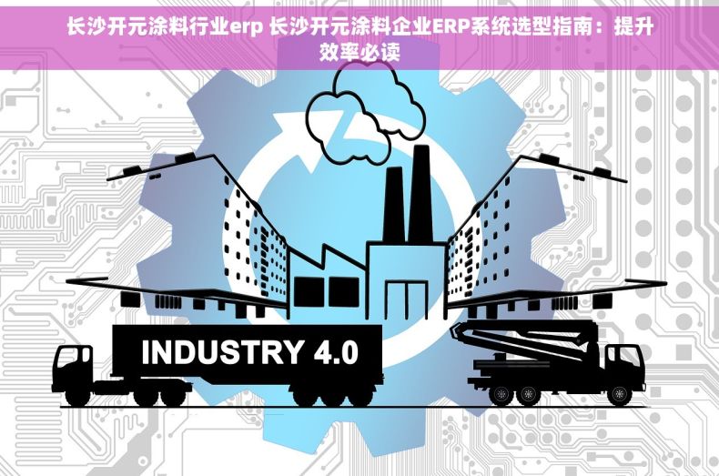 长沙开元涂料行业erp 长沙开元涂料企业ERP系统选型指南：提升效率必读