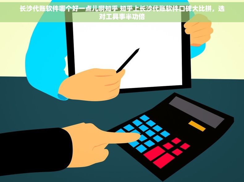 长沙代账软件哪个好一点儿啊知乎 知乎上长沙代账软件口碑大比拼，选对工具事半功倍